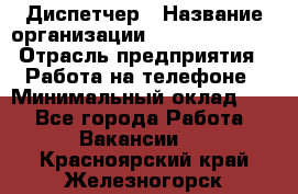 Диспетчер › Название организации ­ Dimond Style › Отрасль предприятия ­ Работа на телефоне › Минимальный оклад ­ 1 - Все города Работа » Вакансии   . Красноярский край,Железногорск г.